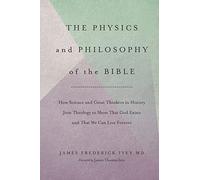 The Physics and Philosophy of the Bible: How Science and Great Thinkers in History Join Theology to Show That God Exists and That We Can Live Forever: Volume 1 (The Inevitable Truth)