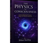 THE PHYSICS OF CONSCIOUSNESS: UNDERSTANDING HOW PERCEPTION SHAPES THE WORLD WE EXPERIENCE