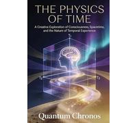 The Physics of Time: A Creative Exploration of Consciousness, Spacetime, and the Nature of Temporal Experience (Chronos Codex)