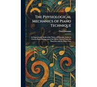 The Physiological Mechanics of Piano Technique: An Experimental Study of the Nature of Muscular Action as Used in Piano Playing, and of the Effects Thereof Upon the Piano Key and the Piano Tone