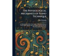 The Physiological Mechanics of Piano Technique: An Experimental Study of the Nature of Muscular Action as Used in Piano Playing, and of the Effects Thereof Upon the Piano Key and the Piano Tone