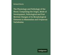 The Physiology and Pathology of the Blood. Comprising the Origin, Mode of Development, Pathological and Post Mortem Changes of its Morphological Elements in Mammalian and Oviparous Vertebrates