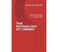 THE PHYSIOLOGY OF CARING: Stories, Science and the Art of Living Well While Caring for Others