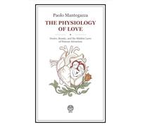 The Physiology of Love: Desire, Beauty, and the Hidden Laws of Human Attraction