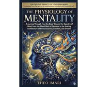 The Physiology of Mentality: A Journey Through How the body weaves the tapestry of mind from the silent work of neurons to the soaring architecture of consciousness, emotion, and dreams