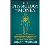 The Physiology of Money: Unlock the Science of Nervous System Regulation to Transform Your Financial Habits, Build Resilience, and Create Lasting Wealth