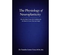 The Physiology of Neuroplasticity How the Body Creates the Conditions for the Brain to Learn, Heal, and Adapt