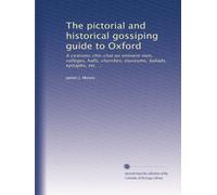 The pictorial and historical gossiping guide to Oxford: A ciceronic chit-chat on eminent men, colleges, halls, churches, museums, ballads, epitaphs, etc. ...