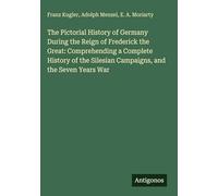 The Pictorial History of Germany During the Reign of Frederick the Great: Comprehending a Complete History of the Silesian Campaigns, and the Seven Years War
