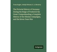 The Pictorial History of Germany During the Reign of Frederick the Great: Comprehending a Complete History of the Silesian Campaigns, and the Seven Years War