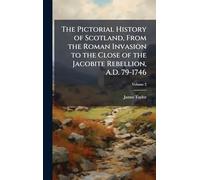 The Pictorial History of Scotland, From the Roman Invasion to the Close of the Jacobite Rebellion, A.D. 79-1746