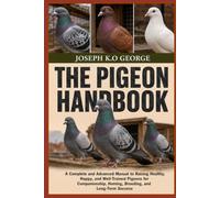 THE PIGEON HANDBOOK: A Complete and Advanced Manual to Raising Healthy, Happy, and Well-Trained Pigeons for Companionship, Homing, Breeding, and Long-Term Success