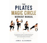 THE PILATES MAGIC CIRCLE WORKOUT MANUAL: A Comprehensive Program of Targeted Ring Routines for Building Strength, Improving Core Activation, and Increasing Mobility and Flexibility
