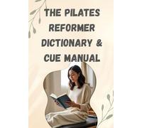 THE PILATES REFORMER DICTIONARY & CUE MANUAL: Your Complete Guide to Technique and Terminology Combines practical usage with professional terminology, for understanding the language of Pilates