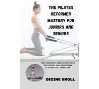THE PILATES REFORMER MASTERY FOR JUNIORS AND SENIORS: THE ULTIMATE AGELESS FITNESS BLUEPRINT FOR STRENGTH, FLEXIBILITY, AND FLOW