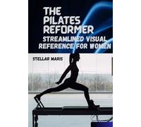 THE PILATES REFORMER: STREAMLINED VISUAL REFERENCE FOR WOMEN