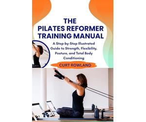 THE PILATES REFORMER TRAINING MANUAL: A Step-by-Step Illustrated Guide to Strength, Flexibility, Posture, and Total Body Conditioning