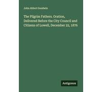 The Pilgrim Fathers. Oration, Delivered Before the City Council and Citizens of Lowell, December 22, 1876