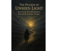 The Pilgrim of Unseen Light: Journeying Through Shadows Toward the Radiance Within
