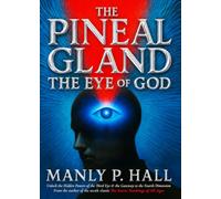 The Pineal Gland: The Eye of God & The Fourth Dimension: An Illustrated Collection of Manly P. Hall’s Essays with a Step-by-Step Third Eye Awakening Guide to Self-Mastery and Higher Consciousness