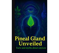 The Pineal Gland Uncovered: Facts & Myths About Calcification: What We Really Know & What You Can Do Every Day