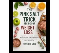The Pink Salt Trick Recipe for Weight Loss: Unlock the Pink Salt secret: A 7-Day Ritual to Revive Energy, Torch Fat, and Reset your Body Naturally