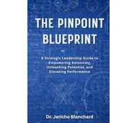 The Pinpoint Blueprint: A Strategic Guide to Empowering Autonomy, Unleashing Potential and Elevating Performance