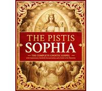 The Pistis Sophia: The Complete Gnostic Gospel with Commentary, Symbolic Interpretation, and a Guide to the Mysteries
