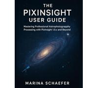 THE PIXINSIGHT USER GUIDE: MASTERING PROFESSIONAL ASTROPHOTOGRAPHY PROCESSING WITH PIXINSIGHT 1.9.X AND BEYOND