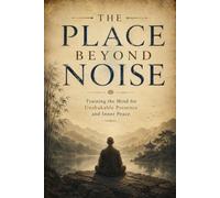The Place Beyond Noise: Training the Mind for Unshakable Presence and Inner Peace