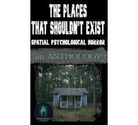 The Places That Shouldn't Exist: Spatial Psychological Horror: An Anthology