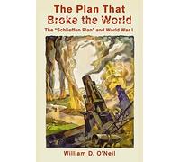 The Plan That Broke the World: The "Schlieffen Plan" and World War I (What Were They Thinking?)