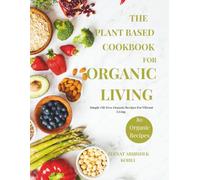 The Plant Based Cookbook For Organic Living: Simple Oil-Free Organic Recipes For Vibrant Living