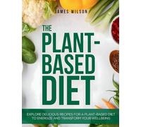 The Plant-Based Diet: Explore Delicious Recipes for a Plant-Based Diet to Energize and Transform Your Wellbeing