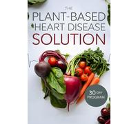 The Plant-Based Heart Disease Solution: 30-Day Program to Reverse Heart Disease, Lower Cholesterol, and Reclaim Your Health Naturally