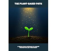 The Plant-Based Path: A Whole Food Approach To Cancer Prevention And Treatment