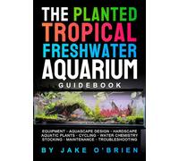 The Planted Tropical Freshwater Aquarium Guidebook: Set Up Equipment, Design Your Aquascape, Cycle Your Tank, Choose the Right Fish, and Maintain a Beautiful Aquarium