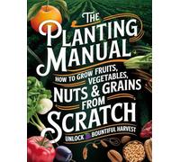 The Planting Manual: How to Grow Fruits, Vegetables, Nuts & Grains from Scratch