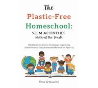 The Plastic-Free Homeschool: STEM Activities Without the Waste: 100+ Hands-On Science, Technology, Engineering & Math Projects Using Sustainable Materials for Ages 5-12