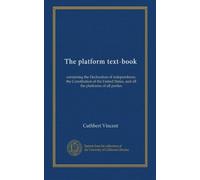 The platform text-book: containing the Declaration of independence, the Constitution of the United States, and all the platforms of all parties