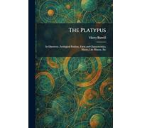 The Platypus: Its Discovery, Zoological Position, Form and Characteristics, Habits, Life History, Etc