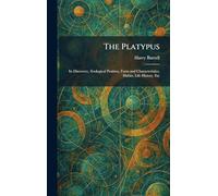 The Platypus: Its Discovery, Zoological Position, Form and Characteristics, Habits, Life History, Etc