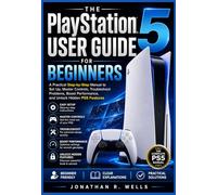 The PlayStation 5 User Guide for Beginners: A Practical Step-by-Step Manual to Set Up, Master Controls, Troubleshoot Problems, Boost Performance, and Unlock Hidden PS5 Features
