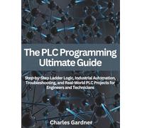 The PLC Programming Ultimate Guide: Step-by-Step Ladder Logic, Industrial Automation, Troubleshooting, and Real-World PLC Projects for Engineers and ... Engineering and Programming guide books)