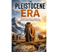 The Pleistocene Era: The Complete Story of the Ice Age, Human Evolution, Woolly Mammoths, Ancient Climate, Megafauna, and the World That Shaped Modern Humanity