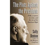 The Plots Against the President: FDR, A Nation in Crisis, and the Rise of the American Right