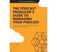 The Podcast Producer's Guide to Managing Your Podcast: A Guide to Building Effective Workflows for a Smooth, Streamlined Podcast Product