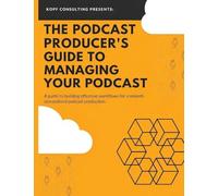 The Podcast Producer's Guide to Managing Your Podcast: A Guide to Building Effective Workflows for a Smooth, Streamlined Podcast Product