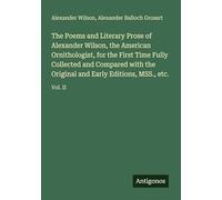 The Poems and Literary Prose of Alexander Wilson, the American Ornithologist, for the First Time Fully Collected and Compared with the Original and Early Editions, MSS., etc.: Vol. II