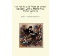 The Poems and Prose of Ernest Dowson, With a Memoir by Arthur Symons (Classic Books)
